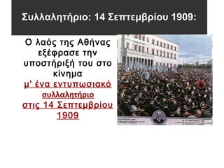 Συλλαλητήριο: 14 Σεπτεμβρίου 1909:
Ο λαός της Αθήνας
εξέφρασε την
υποστήριξή του στο
κίνημα
μ' ένα εντυπωσιακό
συλλαλητήριο
στις 14 Σεπτεμβρίου
1909
 