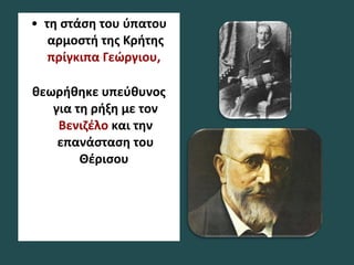 • τη στάση του ύπατου
αρμοστή της Κρήτης
πρίγκιπα Γεώργιου,
θεωρήθηκε υπεύθυνος
για τη ρήξη με τον
Βενιζέλο και την
επανάσταση του
Θέρισου
 