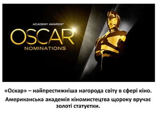 «Оскар» – найпрестижніша нагорода світу в сфері кіно.
Американська академія кіномистецтва щороку вручає
золоті статуетки.
 