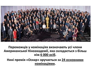 Переможців у номінаціях визначають усі члени
Американської Кіноакадемії, яка складається з більш
ніж 6 000 осіб.
Нині премія «Оскар» вручається за 24 основними
номінаціями.
 