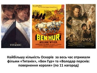 Найбільшу кількість Оскарів за весь час отримали
фільми «Титанік», «Бен Гур» та «Володар перснів:
повернення короля» (по 11 нагород)
 