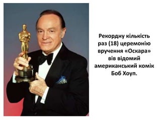Рекордну кількість
раз (18) церемонію
вручення «Оскара»
вів відомий
американський комік
Боб Хоуп.
 