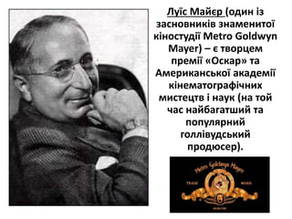 Луїс Майєр (один із
засновників знаменитої
кіностудії Metro Goldwyn
Mayer) – є творцем
премії «Оскар» та
Американської академії
кінематографічних
мистецтв і наук (на той
час найбагатший та
популярний
голлівудський
продюсер).
 