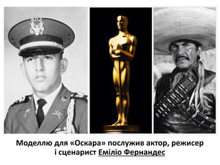 Моделлю для «Оскара» послужив актор, режисер
і сценарист Еміліо Фернандес
 