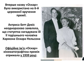 Вперше назву «Оскар»
було використано на 6-й
церемонії вручення
премії.
Актриса Бетт Девіс
неодноразово заявляла,
що статуетка нагадувала їй
її тодішнього чоловіка
Хармона Оскара Нельсона
Офіційне ім'я «Оскар»
кінематoграфічна премія
отримала у 1939 році.
 