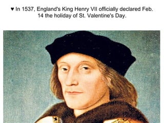 ♥ In 1537, England's King Henry VII officially declared Feb.
14 the holiday of St. Valentine's Day.
 