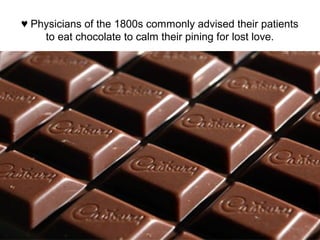 ♥ Physicians of the 1800s commonly advised their patients
to eat chocolate to calm their pining for lost love.
 