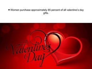 ♥ Women purchase approximately 85 percent of all valentine’s day
gifts.
 