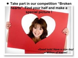 ● Take part in our competition “Broken
hearts”. Find your half and make a
special picture !
●Good luck! Have a nice day!
● Million of kisses!
 