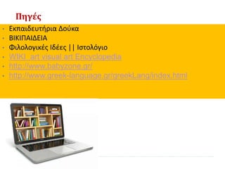 Πηγές
• Εκπαιδευτήρια Δούκα
• ΒΙΚΙΠΑΙΔΕΙΑ
• Φιλολογικές Ιδέες || Ιστολόγιο
• WIKI art visual art Encyclopedia
• http://www.babyzone.gr/
• http://www.greek-language.gr/greekLang/index.html
 