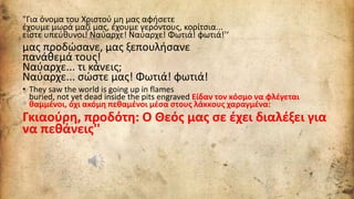 "Για όνομα του Χριστού μη μας αφήσετε
έχουμε μωρά μαζί μας, έχουμε γερόντους, κορίτσια...
είστε υπεύθυνοι! Ναύαρχε! Ναύαρχε! Φωτιά! φωτιά!'‘
μας προδώσανε, μας ξεπουλήσανε
πανάθεμά τους!
Ναύαρχε... τι κάνεις;
Ναύαρχε... σώστε μας! Φωτιά! φωτιά!
• They saw the world is going up in flames
buried, not yet dead inside the pits engraved Είδαν τον κόσμο να φλέγεται
θαμμένοι, όχι ακόμη πεθαμένοι μέσα στους λάκκους χαραγμένα:
Γκιαούρη, προδότη: Ο Θεός μας σε έχει διαλέξει για
να πεθάνεις''
 