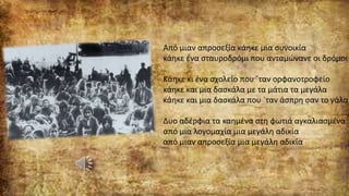 Από μιαν απροσεξία κάηκε μια συνοικία
κάηκε ένα σταυροδρόμι που ανταμώνανε οι δρόμοι
Κάηκε κι ένα σχολείο που `ταν ορφανοτροφείο
κάηκε και μια δασκάλα με τα μάτια τα μεγάλα
κάηκε και μια δασκάλα που `ταν άσπρη σαν το γάλα
Δυο αδέρφια τα καημένα στη φωτιά αγκαλιασμένα
από μια λογομαχία μια μεγάλη αδικία
από μιαν απροσεξία μια μεγάλη αδικία
 