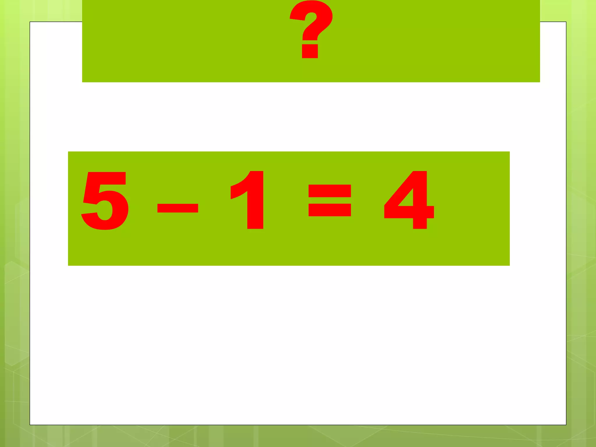 ?
5 – 1 = 4
 