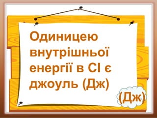 Одиницею
внутрішньої
енергії в СІ є
джоуль (Дж)
(Дж)
 