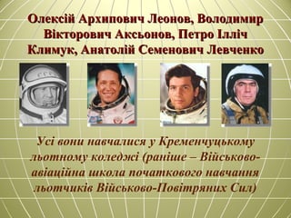 Олексій Архипович Леонов, ВолодимирОлексій Архипович Леонов, Володимир
Вікторович Аксьонов, Петро ІллічВікторович Аксьонов, Петро Ілліч
Климук, Анатолій Семенович ЛевченкоКлимук, Анатолій Семенович Левченко
Усі вони навчалися у Кременчуцькому
льотному коледжі (раніше – Військово-
авіаційна школа початкового навчання
льотчиків Військово-Повітряних Сил)
 