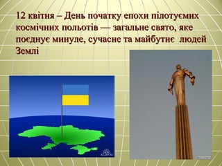 12 квітня – День початку епохи пілотуємих12 квітня – День початку епохи пілотуємих
космічних польотів — загальне свято, якекосмічних польотів — загальне свято, яке
поєднує минуле, сучасне та майбутнє людейпоєднує минуле, сучасне та майбутнє людей
ЗемліЗемлі
 