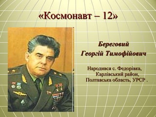«Космонавт – 12»«Космонавт – 12»
БереговийБереговий
Георгій ТимофійовичГеоргій Тимофійович
Народився с. Федорівка,Народився с. Федорівка,
Карлівський район,Карлівський район,
Полтавська область, УРСР .Полтавська область, УРСР .
 
