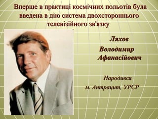Вперше в практиці космічних польотів булаВперше в практиці космічних польотів була
введена в дію система двохсторонньоговведена в дію система двохстороннього
телевізійного звтелевізійного зв''язкуязку
ЛяховЛяхов
ВолодимирВолодимир
АфанасійовичАфанасійович
НародивсяНародився
м. Антрацит, УРСРм. Антрацит, УРСР
 