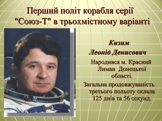 Перший політ корабля серіїПерший політ корабля серії
"Союз-Т" в трьохмістному варіанті"Союз-Т" в трьохмістному варіанті
КизимКизим
Леонід ДенисовичЛеонід Денисович
Народився м. КраснийНародився м. Красний
Лиман ДонецькоїЛиман Донецької
області.області.
Загальна продовжуваністьЗагальна продовжуваність
третього польоту склалатретього польоту склала
125 днів та 56 секунд.125 днів та 56 секунд.
 
