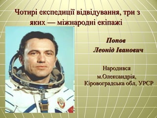 Чотирі експедиції відвідування, три зЧотирі експедиції відвідування, три з
яких — міжнародні екіпажіяких — міжнародні екіпажі
ПоповПопов
Леонід ІвановичЛеонід Іванович
НародивсяНародився
м.Олександрія,м.Олександрія,
Кіровоградська обл, УРСРКіровоградська обл, УРСР
 