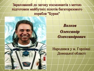 Зарахований до загону космонавтів з метоюЗарахований до загону космонавтів з метою
підготовки майбутніх пілотів багаторазовогопідготовки майбутніх пілотів багаторазового
корабля "Буран"корабля "Буран"
ВолковВолков
ОлександрОлександр
ОлександровичОлександрович
Народився у м. ГорлівціНародився у м. Горлівці
Донецької областіДонецької області
 
