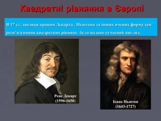 Квадратні рівняння в ЄвропіКвадратні рівняння в Європі
В 17 ст. завдяки працям Декарта , Ньютона та інших вчених формуламВ 17 ст. завдяки працям Декарта , Ньютона та інших вчених формулам
розв’язування квадратних рівнянь було надано сучасний вигляд.розв’язування квадратних рівнянь було надано сучасний вигляд.
Рене Декарт
(1596-1650) Ісаак Ньютон
(1643-1727)
 