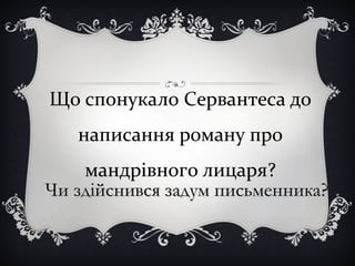 Що спонукало Сервантеса до
написання роману про
мандрівного лицаря?
Чи здійснився задум письменникаЧи здійснився задум письменника?
 