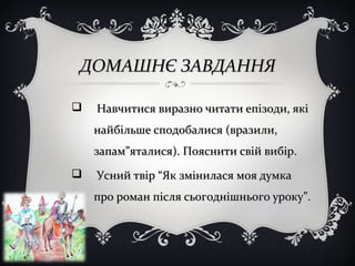 ДОМАШНЄ ЗАВДАННЯДОМАШНЄ ЗАВДАННЯ
 Навчитися виразно читати епізоди, якіНавчитися виразно читати епізоди, які
найбільше сподобалися (вразили,найбільше сподобалися (вразили,
запам”яталися). Пояснити свій вибір.запам”яталися). Пояснити свій вибір.
 Усний твір “Як змінилася моя думкаУсний твір “Як змінилася моя думка
про роман після сьогоднішнього уроку”.про роман після сьогоднішнього уроку”.
 