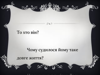 То хто він?То хто він?
Чому судилося йому такеЧому судилося йому таке
довге життя?довге життя?
 