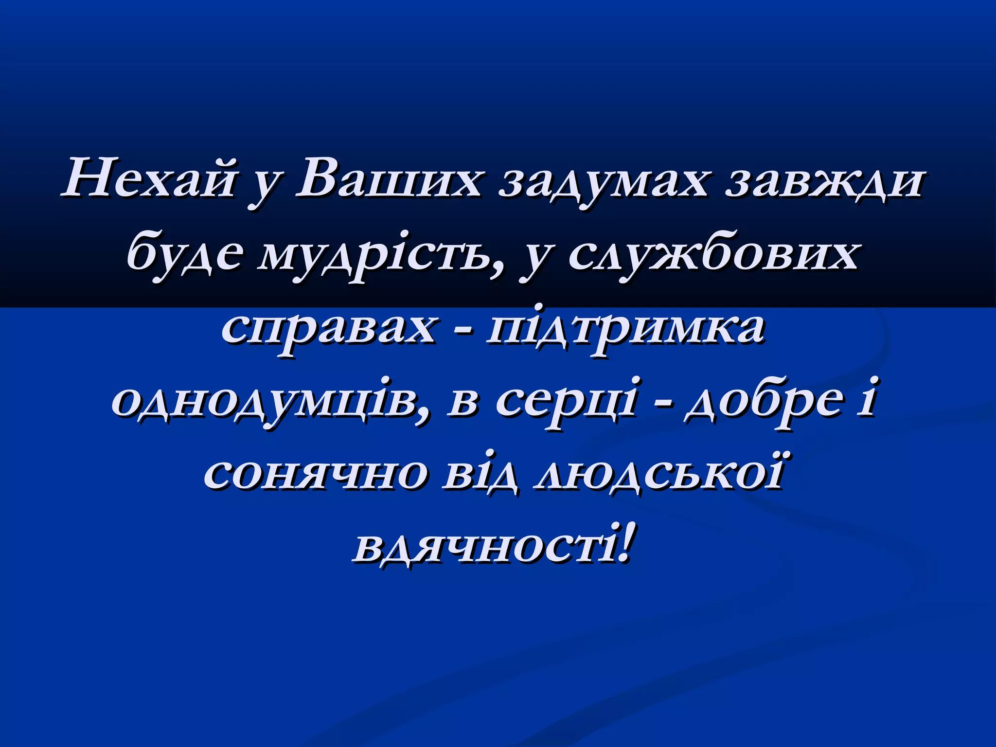 Нехай у Ваших задумах завждиНехай у Ваших задумах завжди
буде мудрість, у службовихбуде мудрість, у службових
справах - підтримкасправах - підтримка
однодумців, в серці - добре іоднодумців, в серці - добре і
сонячно від людськоїсонячно від людської
вдячності!вдячності!
 