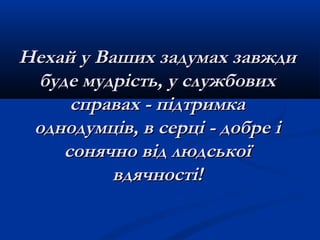 Нехай у Ваших задумах завждиНехай у Ваших задумах завжди
буде мудрість, у службовихбуде мудрість, у службових
справах - підтримкасправах - підтримка
однодумців, в серці - добре іоднодумців, в серці - добре і
сонячно від людськоїсонячно від людської
вдячності!вдячності!
 