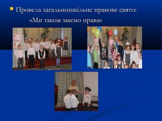  Провела загальношкільне правове свято:Провела загальношкільне правове свято:
«Ми також маємо права»«Ми також маємо права»
 