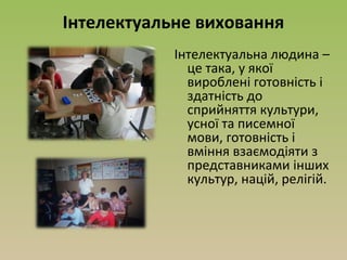 Інтелектуальне виховання
Інтелектуальна людина –
це така, у якої
вироблені готовність і
здатність до
сприйняття культури,
усної та писемної
мови, готовність і
вміння взаємодіяти з
представниками інших
культур, націй, релігій.
 