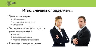 Итак, сначала определяем…
• Уровень позиции:
ТОП менеджер
Менеджер среднего звена
 Специалист
• Тип задачи, которую придется
решать сотруднику
Start-up
Антикризисные задачи
Решение операционных задач
• Ключевую специализацию
 