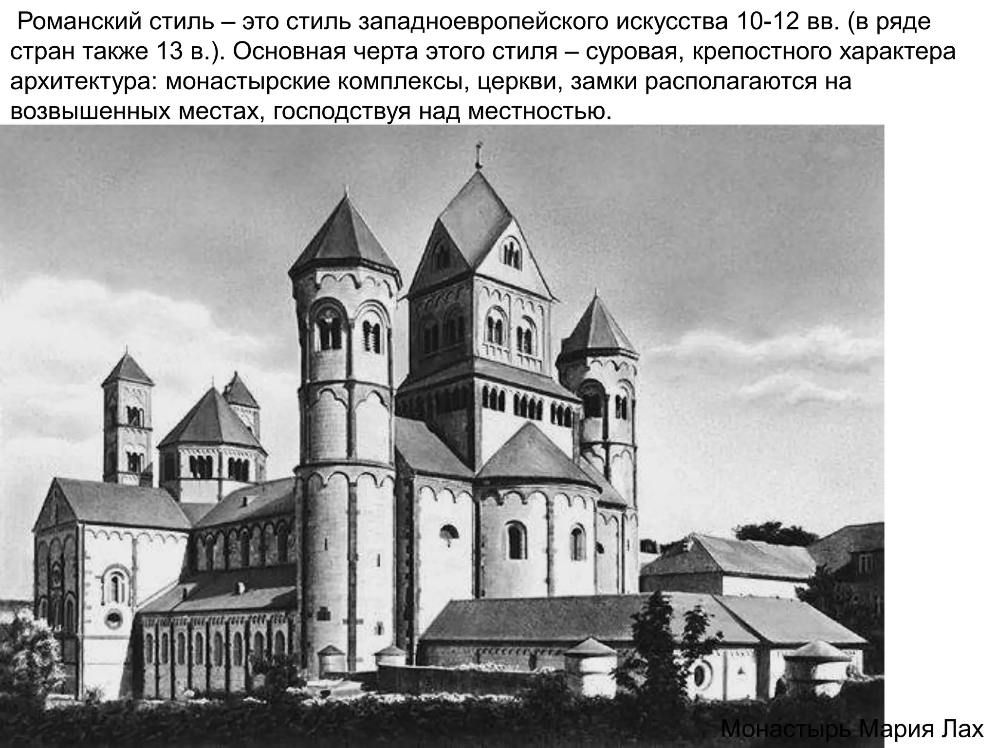 Романский стиль – это стиль западноевропейского искусства 10-12 вв. (в ряде
стран также 13 в.). Основная черта этого стиля – суровая, крепостного характера
архитектура: монастырские комплексы, церкви, замки располагаются на
возвышенных местах, господствуя над местностью.
Монастырь Мария Лах
 