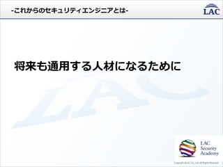 Copyright ©LAC Co., Ltd. All Rights Reserved.
将来も通用する人材になるために
-これからのセキュリティエンジニアとは-
 