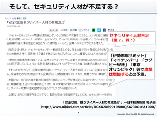 7
Copyright ©LAC Co., Ltd. All Rights Reserved.
そして、セキュリティ人材が不足する？
「安全な国」担うサイバー人材の育成急げ 」～日本経済新聞 電子版
http://www.nikkei.com/article/DGXKZO89919800Q5A730C1EA1000/
セキュリティ人材不足
（量？、質？）
「伊勢志摩サミット」
「マイナンバー」「ラグ
ビーW杯」「東京
オリンピック」等で攻撃
は増加するとの予測。
 
