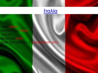 Ιταλία
ΧΩΡΑ:ΙΤΑΛΙΑ
ΠΡΩΤΕΥΟΥΣΑ:ΡΩΜΗ
ΓΛΩΣΣΑ:
ΝΟΜΙΣΜΑ:ΕΥΡΩ
ΧΩΡΑ ΠΟΥ ΜΠHΚΕ Ε.Ε: 1 ΙΑΝΟΥΑΡΙΟΥ 1973
 