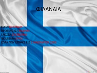 ΦΙΛΑΝΔΙΑ
ΧΩΡΑ:ΦΙΛΑΝΔΙΑ
ΠΡΩΤΕΥΟΥΣΑ:ΕΛΣΙΝΚΙ
ΓΛΩΣΣΑ:ΣΛΟΒΕΝΙΚΑ
ΝΟΜΙΣΜΑ:ΕΥΡΩ
ΧΩΡΑ ΠΟΥ ΜΠHΚΕ Ε.Ε 1 ΙΑΝΟΥΑΡΙΟΥ 1995
 