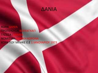 ΔΑΝΙΑ
ΧΩΡΑ:ΔΑΝΙΑ
ΠΡΩΤΕΥΟΥΣΑ:ΚΟΠΕΚΓΧΑΓΙ
ΓΛΩΣΣΑ :ΔΑΝΙΚΑ
ΝΟΜΙΣΜΑ:ΔΑΝΙΚΗ ΚΟΡΟΝΑ
ΧΩΡΑ ΠΟΥ ΜΠHΚΕ Ε.Ε 1 ΙΑΝΟΥΑΡΙΟΥ 1973
 