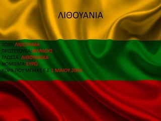 ΛΙΘΟΥΑΝΙΑ
ΧΩΡΑ:ΛΙΘΟΥΑΝΙΑ
ΠΡΩΤΕΥΟΥΣΑ:ΒΙΛΝΙΟΥΣ
ΓΛΩΣΣΑ :ΛΙΘΟΥΑΝΙΚΑ
ΝΟΜΙΣΜΑ:ΕΥΡΩ
ΧΩΡΑ ΠΟΥ ΜΠHΚΕ Ε.Ε 1 ΜΑΙΟΥ 2004
 