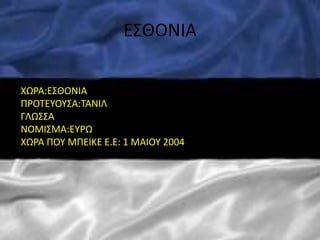 ΕΣΘΟΝΙΑ
ΧΩΡΑ:ΕΣΘΟΝΙΑ
ΠΡΟΤΕΥΟΥΣΑ:ΤΑΝΙΛ
ΓΛΩΣΣΑ
ΝΟΜΙΣΜΑ:ΕΥΡΩ
ΧΩΡΑ ΠΟΥ ΜΠΕΙΚΕ Ε.Ε: 1 MAIOY 2004
 