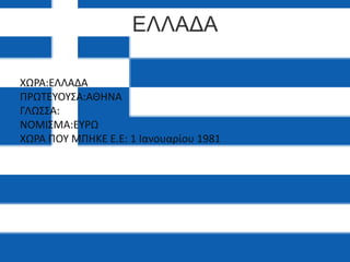 ΕΛΛΑΔΑ
ΧΩΡΑ:ΕΛΛΑΔΑ
ΠΡΩΤΕΥΟΥΣΑ:ΑΘΗΝΑ
ΓΛΩΣΣΑ:
ΝΟΜΙΣΜΑ:ΕΥΡΩ
ΧΩΡΑ ΠΟΥ ΜΠHΚΕ Ε.Ε: 1 Ιανουαρίου 1981
 