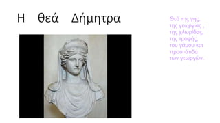 Η θεά Δήμητρα Θεά της γης,
της γεωργίας ,
της χλωρίδας,
της τροφής,
του γάμου και
προστάτιδα
των γεωργών.
 
