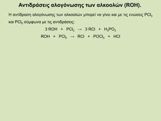 Αντιδράσεις αλογόνωσης των αλκοολών (RΟΗ).
Η αντίδραση αλογόνωσης των αλκοολών μπορεί να γίνει και με τις ενώσεις PCl3
και PCl5 σύμφωνα με τις αντιδράσεις:
3 ROH + PCl3 → 3 RCl + H3PO3
ROH + PCl5 → RCl + POCl3 + HCl
 