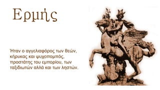 Ερμής
Ήταν ο αγγελιαφόρος των θεών,
κήρυκας και ψυχοπομπός,
προστάτης του εμπορίου, των
ταξιδιωτών αλλά και των ληστών.
 