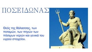 ΠΟΣΕΙΔΩΝΑΣ
Θεός της θάλασσας, των
ποταμών, των πηγών των
πόσιμων νερών και γενικά του
υγρού στοιχείου.
 