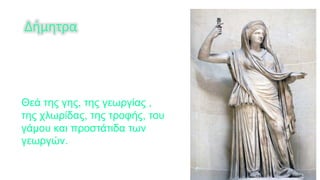 Δήμητρα
Θεά της γης, της γεωργίας ,
της χλωρίδας, της τροφής, του
γάμου και προστάτιδα των
γεωργών.
 