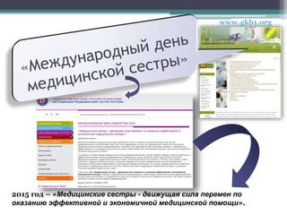 2015 год – «Медицинские сестры - движущая сила перемен по
оказанию эффективной и экономичной медицинской помощи».
www.gkb1.org
 
