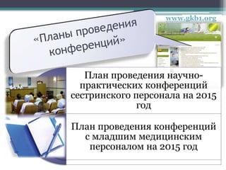 www.gkb1.org
План проведения научно-
практических конференций
сестринского персонала на 2015
год
План проведения конференций
с младшим медицинским
персоналом на 2015 год
 